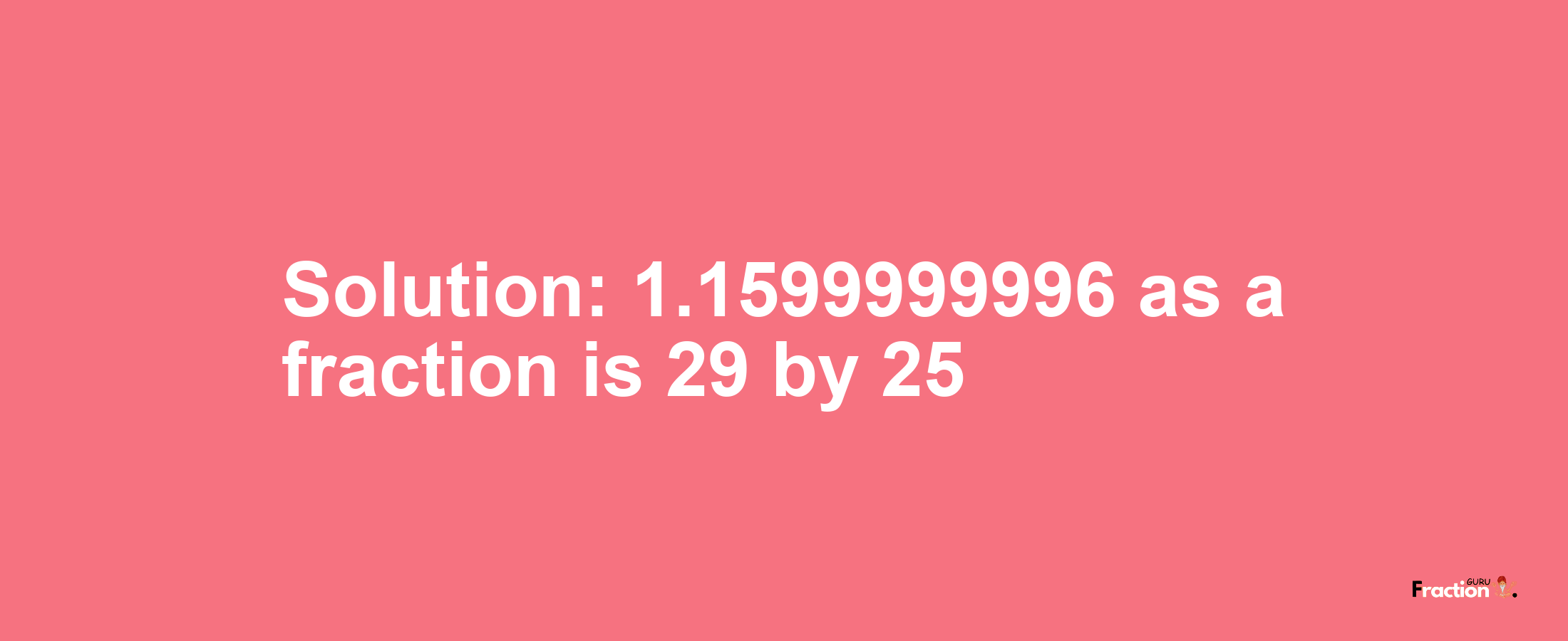 Solution:1.1599999996 as a fraction is 29/25